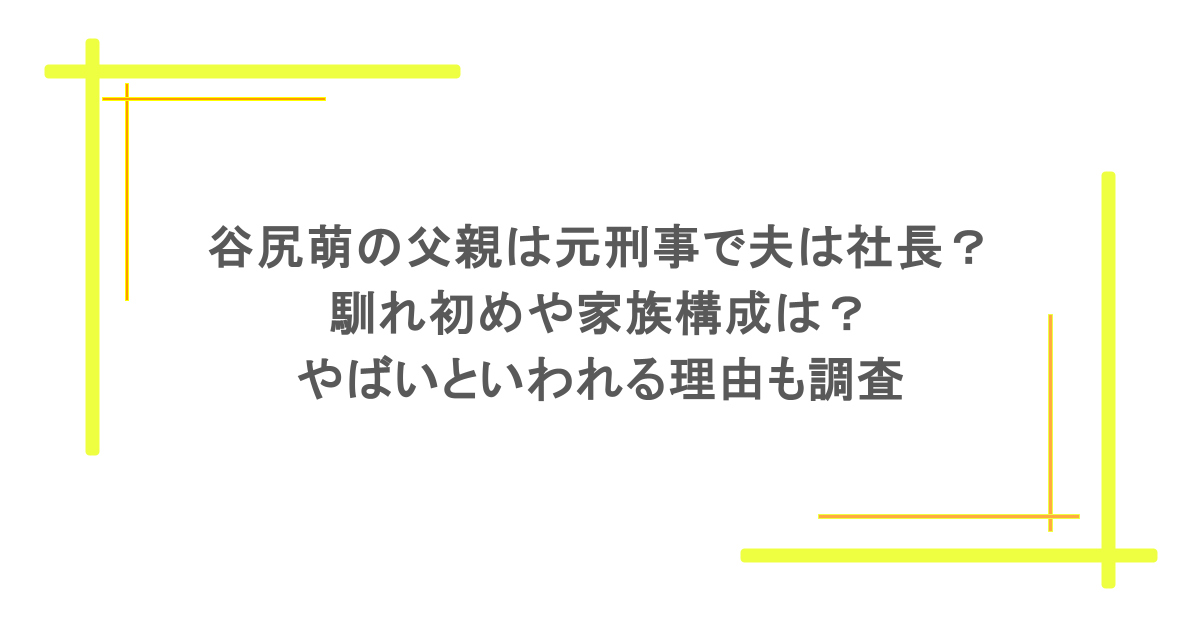谷尻萌の父親は元刑事で夫は社長?馴れ初めや家族構成は?やばいといわれる理由も調査