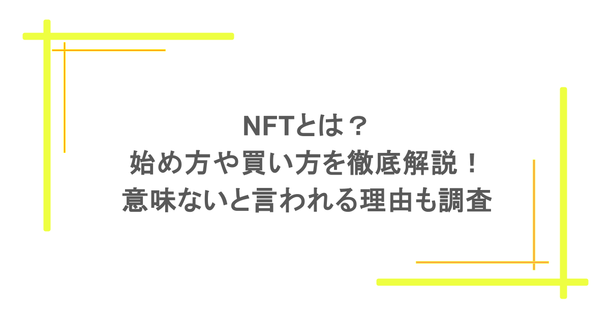 NFTとは?始め方や買い方を徹底解説!意味ないと言われる理由も調査