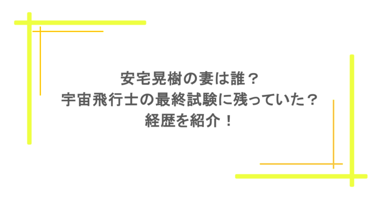 安宅晃樹の妻は誰？宇宙飛行士の最終試験に残っていた？経歴を紹介！