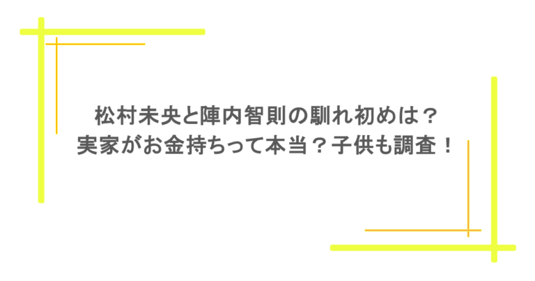 松村未央と陣内智則の馴れ初めは？実家がお金持ちって本当？子供も調査！