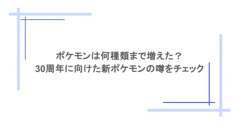 ポケモンは何種類まで増えた？30周年に向けた新ポケモンの噂をチェック