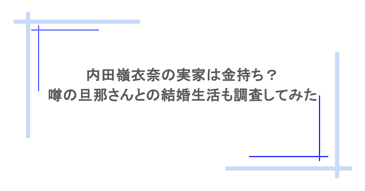 内田嶺衣奈の実家は金持ち?噂の旦那さんとの結婚生活も調査してみた