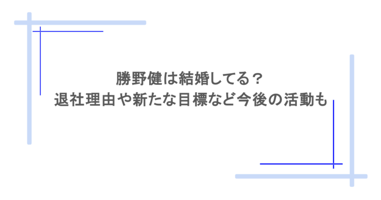 勝野健は結婚してる？退社理由や新たな目標など今後の活動も調査！
